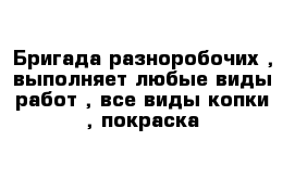 Бригада разноробочих , выполняет любые виды работ , все виды копки , покраска 